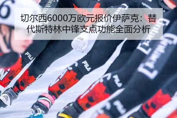 切尔西6000万欧元报价伊萨克：替代斯特林中锋支点功能全面分析