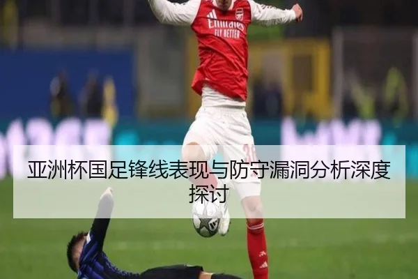 亚洲杯国足锋线表现与防守漏洞分析深度探讨